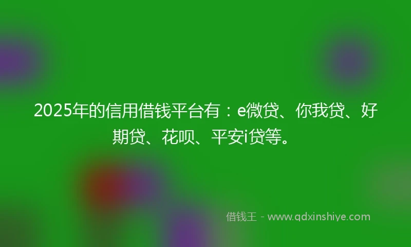 2025年的信用借钱平台有：e微贷、你我贷、好期贷、花呗、平安i贷等。
