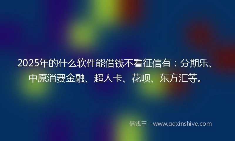 2025年的什么软件能借钱不看征信有：分期乐、中原消费金融、超人卡、花呗、东方汇等。