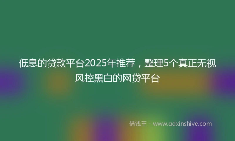 低息的贷款平台2025年推荐，整理5个真正无视风控黑白的网贷平台