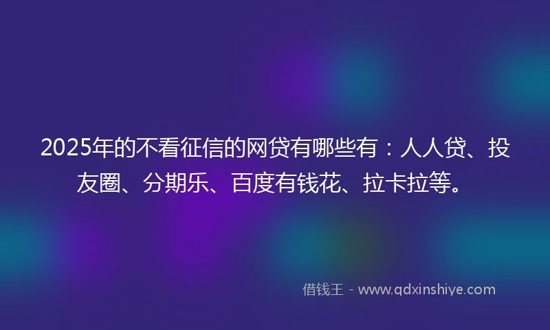 2025年的不看征信的网贷有哪些有：人人贷、投友圈、分期乐、百度有钱花、拉卡拉等。