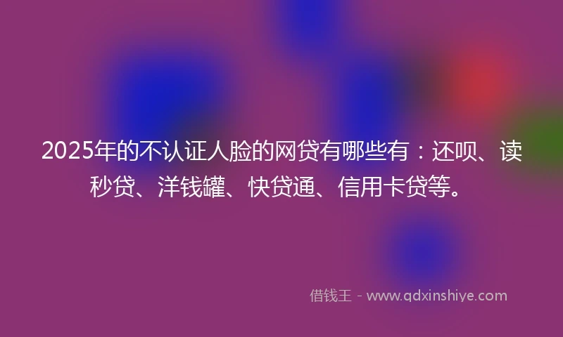 2025年的不认证人脸的网贷有哪些有：还呗、读秒贷、洋钱罐、快贷通、信用卡贷等。