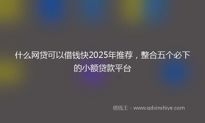 什么网贷可以借钱快2025年推荐，整合五个必下的小额贷款平台