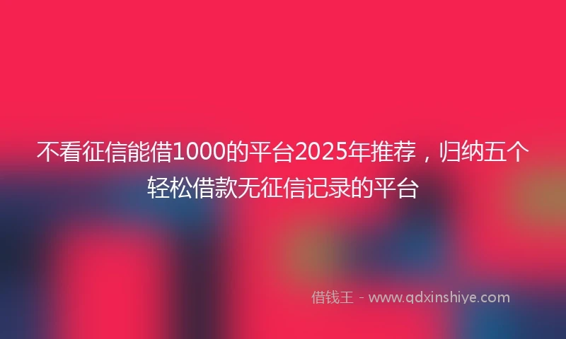 不看征信能借1000的平台2025年推荐，归纳五个轻松借款无征信记录的平台