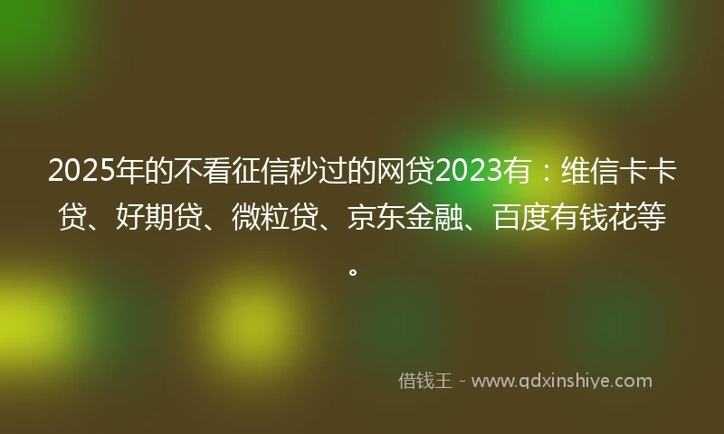 2025年的不看征信秒过的网贷2023有:维信卡卡贷、好期贷、微粒贷、京东金融、百度有钱花等。