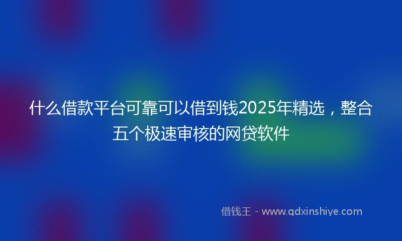 什么借款平台可靠可以借到钱2025年精选，整合五个极速审核的网贷软件
