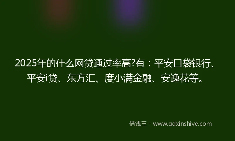 2025年的什么网贷通过率高?有：平安口袋银行、平安i贷、东方汇、度小满金融、安逸花等。