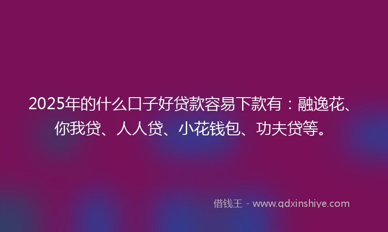2025年的什么口子好贷款容易下款有：融逸花、你我贷、人人贷、小花钱包、功夫贷等。
