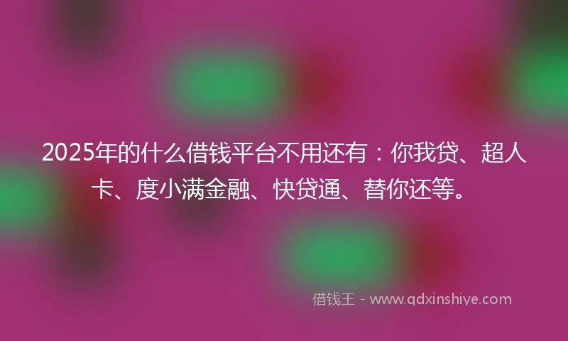 2025年的什么借钱平台不用还有:你我贷、超人卡、度小满金融、快贷通、替你还等。