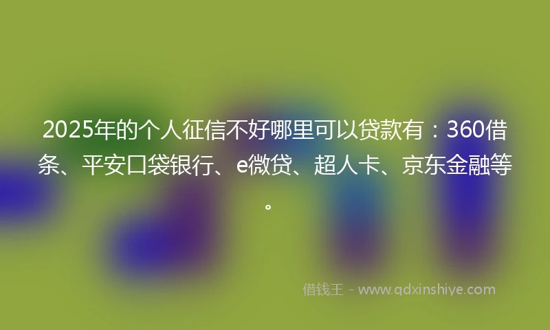 2025年的个人征信不好哪里可以贷款有：360借条、平安口袋银行、e微贷、超人卡、京东金融等。
