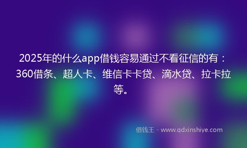 2025年的什么app借钱容易通过不看征信的有：360借条、超人卡、维信卡卡贷、滴水贷、拉卡拉等。