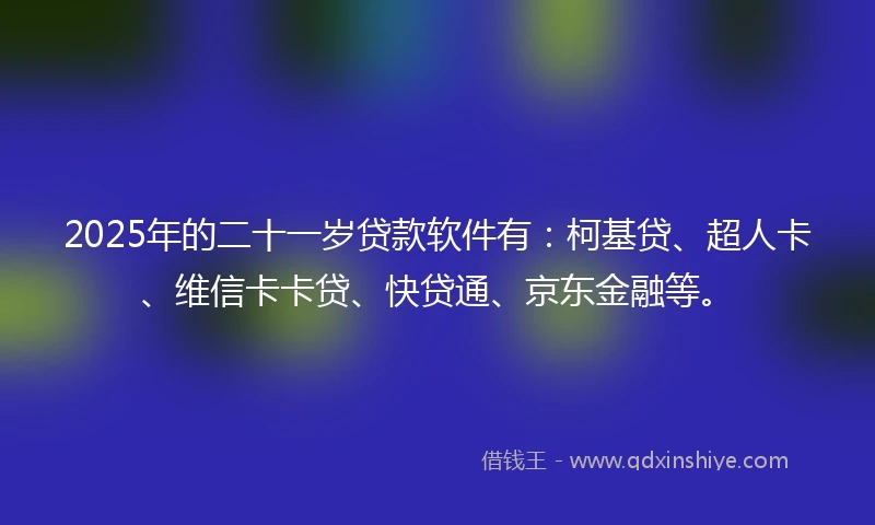 2025年的二十一岁贷款软件有：柯基贷、超人卡、维信卡卡贷、快贷通、京东金融等。
