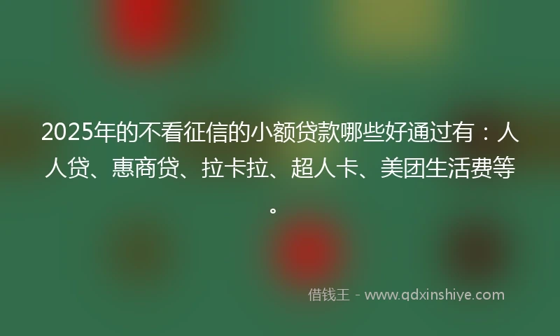 2025年的不看征信的小额贷款哪些好通过有：人人贷、惠商贷、拉卡拉、超人卡、美团生活费等。