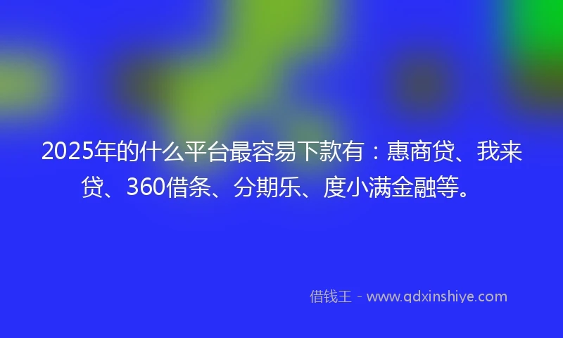 2025年的什么平台最容易下款有：惠商贷、我来贷、360借条、分期乐、度小满金融等。