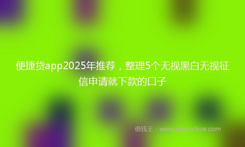 便捷贷app2025年推荐，整理5个无视黑白无视征信申请就下款的口子