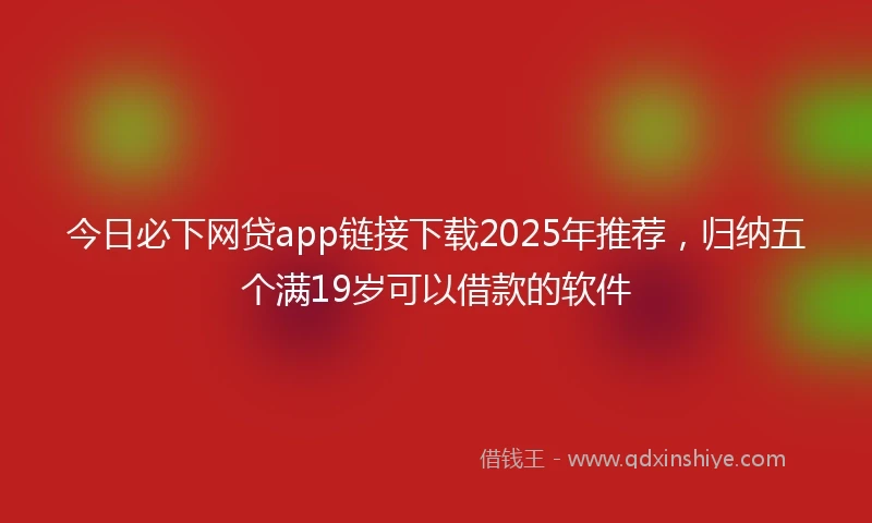 今日必下网贷app链接下载2025年推荐，归纳五个满19岁可以借款的软件