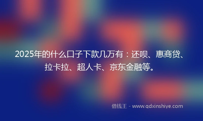 2025年的什么口子下款几万有：还呗、惠商贷、拉卡拉、超人卡、京东金融等。