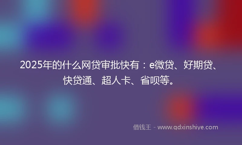 2025年的什么网贷审批快有：e微贷、好期贷、快贷通、超人卡、省呗等。