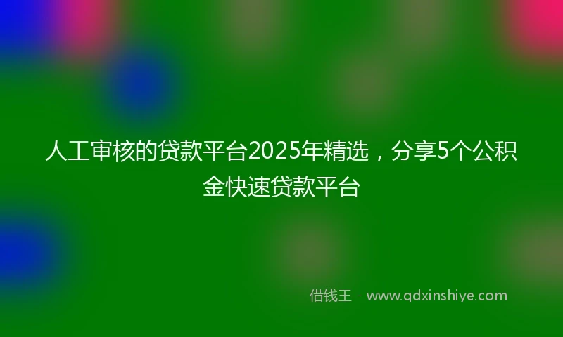 人工审核的贷款平台2025年精选，分享5个公积金快速贷款平台