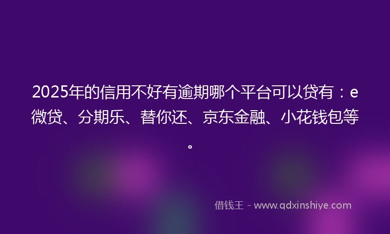 2025年的信用不好有逾期哪个平台可以贷有：e微贷、分期乐、替你还、京东金融、小花钱包等。