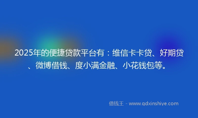 2025年的便捷贷款平台有：维信卡卡贷、好期贷、微博借钱、度小满金融、小花钱包等。