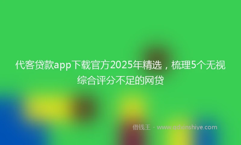 代客贷款app下载官方2025年精选，梳理5个无视综合评分不足的网贷