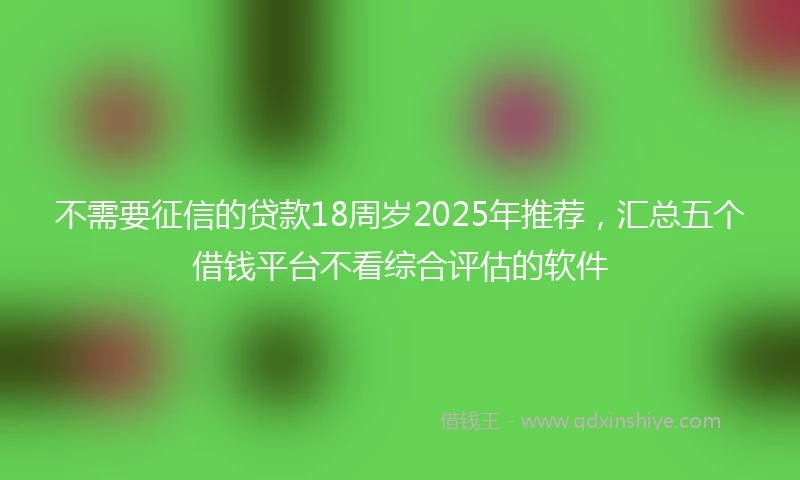 不需要征信的贷款18周岁2025年推荐，汇总五个借钱平台不看综合评估的软件