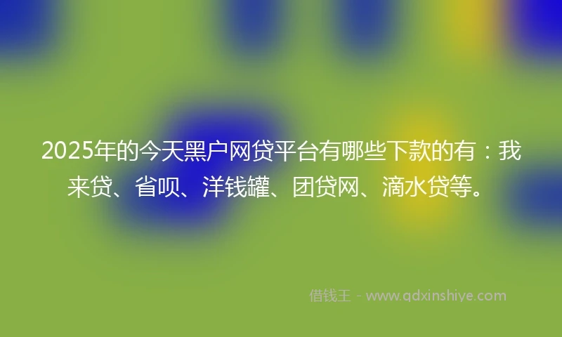 2025年的今天黑户网贷平台有哪些下款的有:我来贷、省呗、洋钱罐、团贷网、滴水贷等。