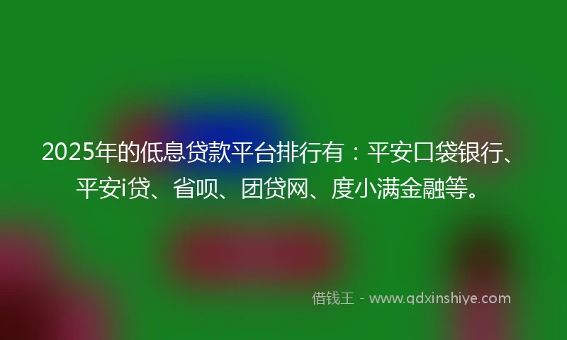 2025年的低息贷款平台排行有：平安口袋银行、平安i贷、省呗、团贷网、度小满金融等。