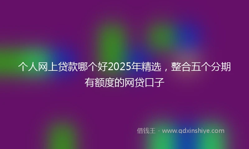 个人网上贷款哪个好2025年精选，整合五个分期有额度的网贷口子