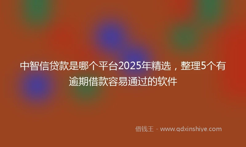 中智信贷款是哪个平台2025年精选，整理5个有逾期借款容易通过的软件