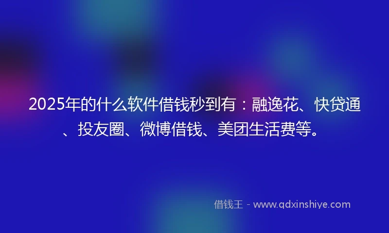 2025年的什么软件借钱秒到有：融逸花、快贷通、投友圈、微博借钱、美团生活费等。