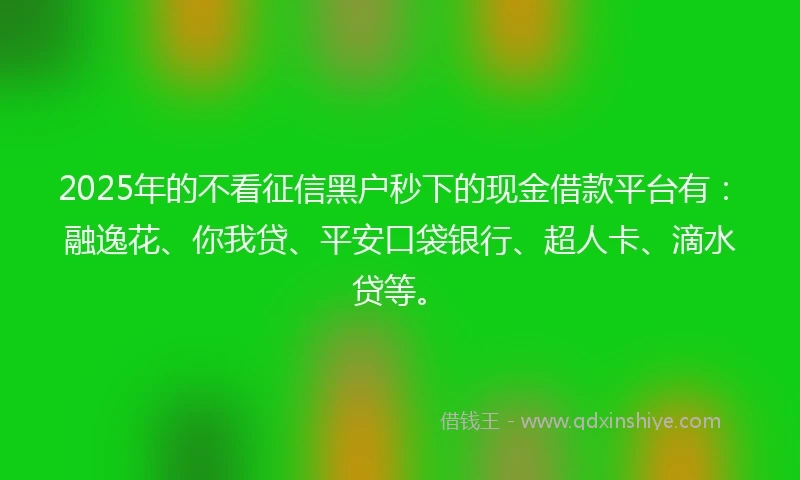 2025年的不看征信黑户秒下的现金借款平台有：融逸花、你我贷、平安口袋银行、超人卡、滴水贷等。