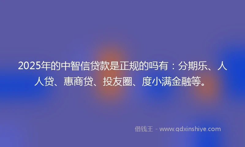 2025年的中智信贷款是正规的吗有:分期乐、人人贷、惠商贷、投友圈、度小满金融等。