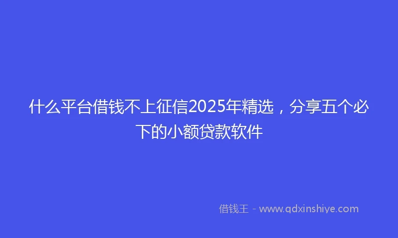 什么平台借钱不上征信2025年精选，分享五个必下的小额贷款软件