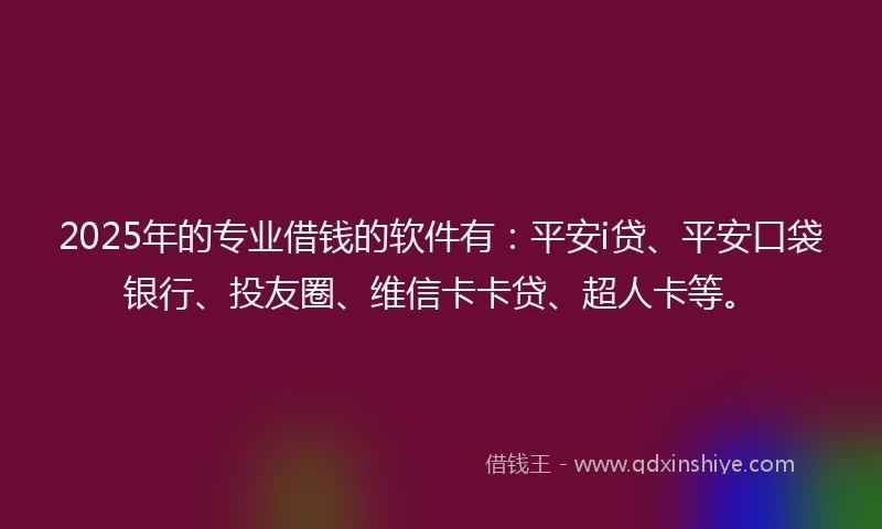 2025年的专业借钱的软件有:平安i贷、平安口袋银行、投友圈、维信卡卡贷、超人卡等。