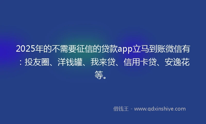 2025年的不需要征信的贷款app立马到账微信有：投友圈、洋钱罐、我来贷、信用卡贷、安逸花等。