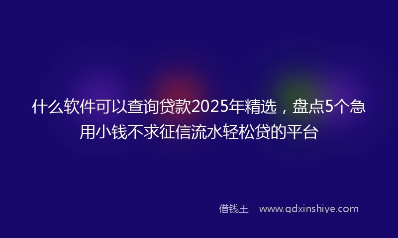 什么软件可以查询贷款2025年精选，盘点5个急用小钱不求征信流水轻松贷的平台