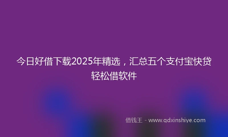 今日好借下载2025年精选，汇总五个支付宝快贷轻松借软件