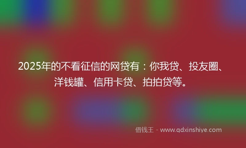 2025年的不看征信的网贷有：你我贷、投友圈、洋钱罐、信用卡贷、拍拍贷等。