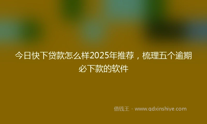 今日快下贷款怎么样2025年推荐，梳理五个逾期必下款的软件