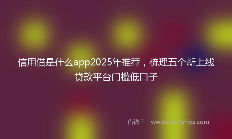 信用借是什么app2025年推荐，梳理五个新上线贷款平台门槛低口子