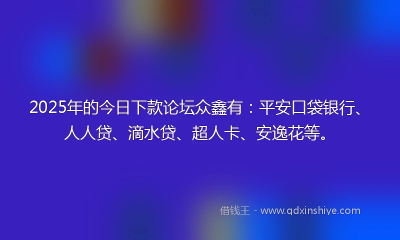 2025年的今日下款论坛众鑫有：平安口袋银行、人人贷、滴水贷、超人卡、安逸花等。
