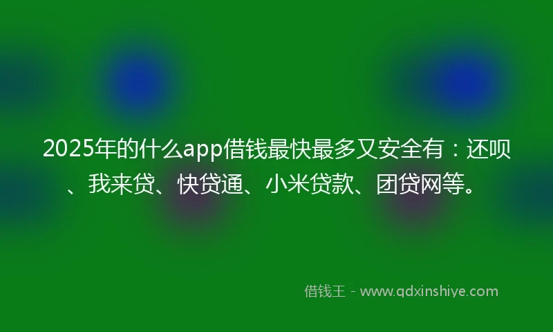 2025年的什么app借钱最快最多又安全有：还呗、我来贷、快贷通、小米贷款、团贷网等。