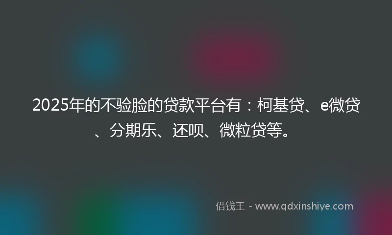 2025年的不验脸的贷款平台有：柯基贷、e微贷、分期乐、还呗、微粒贷等。