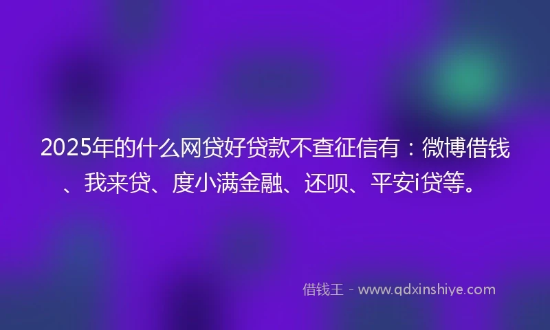2025年的什么网贷好贷款不查征信有：微博借钱、我来贷、度小满金融、还呗、平安i贷等。