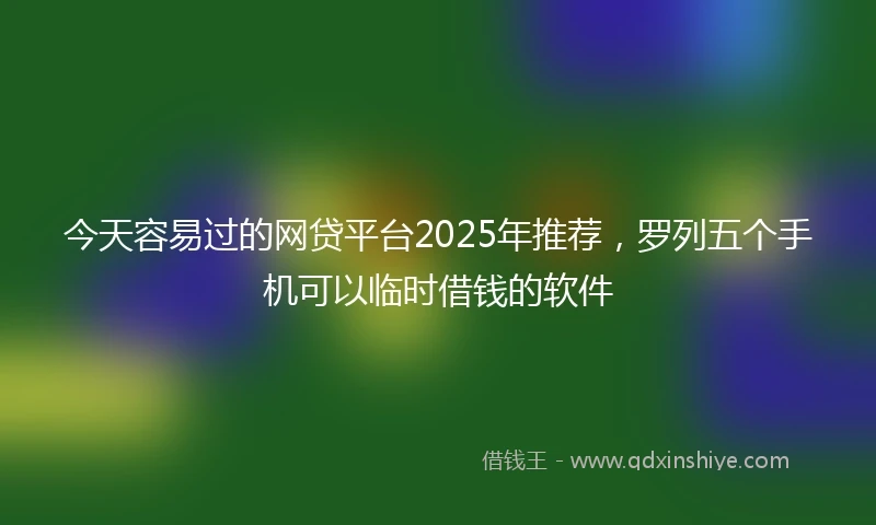 今天容易过的网贷平台2025年推荐，罗列五个手机可以临时借钱的软件
