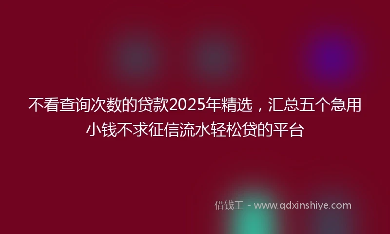不看查询次数的贷款2025年精选，汇总五个急用小钱不求征信流水轻松贷的平台