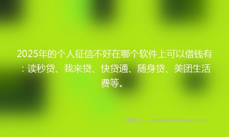 2025年的个人征信不好在哪个软件上可以借钱有：读秒贷、我来贷、快贷通、随身贷、美团生活费等。