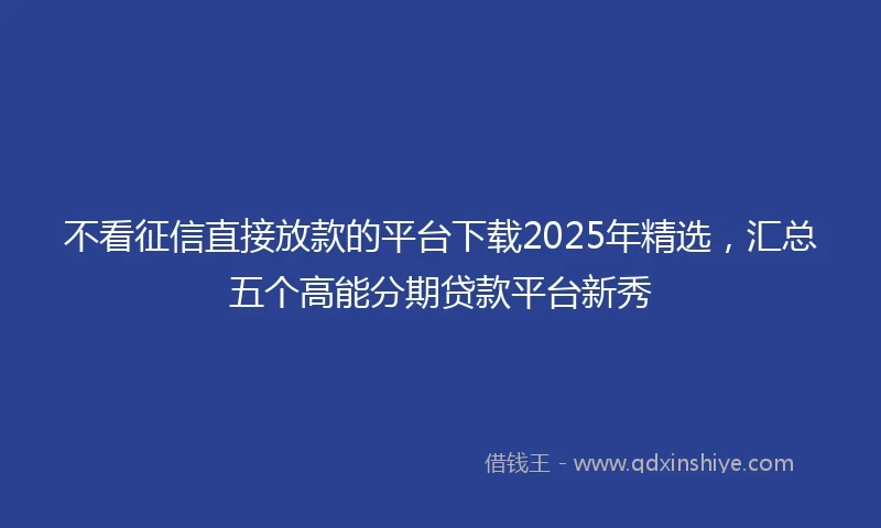 不看征信直接放款的平台下载2025年精选，汇总五个高能分期贷款平台新秀