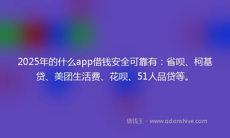2025年的什么app借钱安全可靠有：省呗、柯基贷、美团生活费、花呗、51人品贷等。
